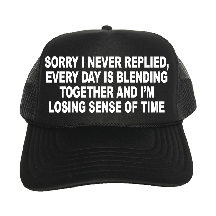 Sorry I Never Replied, Every Day Is Blending Together And I'm Losing Sense Of Time Trucker Hat